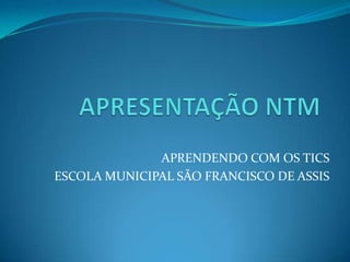 APRENDENDO COM OS TICS
ESCOLA MUNICIPAL SÃO FRANCISCO DE ASSIS
 