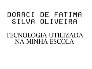 DORACI DE FATIMA
 SILVA OLIVEIRA
TECNOLOGIA UTILIZADA
  NA MINHA ESCOLA
 