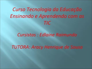 Curso Tecnologia da Educação
Ensinando e Aprendendo com as
              TIC

  Cursistas : Edlaine Raimundo

TUTORA: Aracy Henrique de Sousa
 