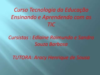 Curso Tecnologia da Educação
 Ensinando e Aprendendo com as
               TIC

Cursistas : Edlaine Raimundo e Sandro
             Souza Barbosa

 TUTORA: Aracy Henrique de Sousa
 
