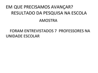 EM QUE PRECISAMOS AVANÇAR?
  RESULTADO DA PESQUISA NA ESCOLA
              AMOSTRA

 FORAM ENTREVISTADOS 7 PROFESSORES NA
UNIDADE ESCOLAR
 