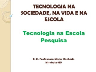 TECNOLOGIA NA
SOCIEDADE, NA VIDA E NA
ESCOLA
Tecnologia na Escola
Pesquisa
E. E. Professora Maria Machado
Mirabela-MG
 
