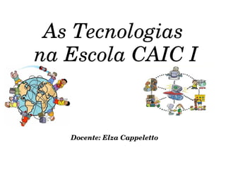 As Tecnologias 
na Escola CAIC I


   Docente: Elza Cappeletto
 