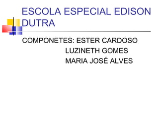 ESCOLA ESPECIAL EDISON
DUTRA
COMPONETES: ESTER CARDOSO
        LUZINETH GOMES
        MARIA JOSÉ ALVES
 