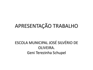 APRESENTAÇÃO TRABALHO

ESCOLA MUNICIPAL JOSÉ SILVÉRIO DE
            OLIVEIRA.
      Geni Terezinha Schupel
 