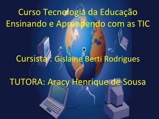 Curso Tecnologia da Educação
Ensinando e Aprendendo com as TIC


  Cursista : Gislaine Berti Rodrigues

TUTORA: Aracy Henrique de Sousa
 