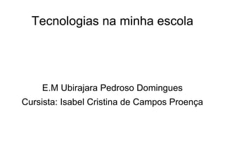 Tecnologias na minha escola E.M Ubirajara Pedroso Domingues Cursista: Isabel Cristina de Campos Proença 