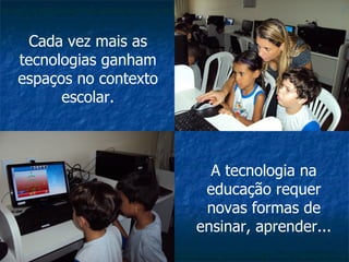 Cada vez mais as
tecnologias ganham
espaços no contexto
      escolar.



                        A tecnologia na
                       educação requer
                       novas formas de
                      ensinar, aprender...
 