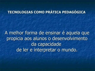 TECNOLOGIAS COMO PRÁTICA PEDAGÓGICA




A melhor forma de ensinar é aquela que
 propicia aos alunos o desenvolvimento
             da capacidade
     de ler e interpretar o mundo.
 