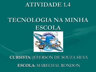ATIVIDADE 1.4 TECNOLOGIA NA MINHA ESCOLA CURSISTA:  JEFERSON DE SOUZA SILVA ESCOLA:  MARECHAL RONDON 