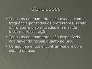 Conclusões Todos os equipamentos são usados com frequência por todos os professores, sendo o projetor e o som usados em dias de festa e apresentação. Todos os equipamentos são disponíveis, não havendo recusa quanto ao uso. Os equipamentos encontram-se em bom estado de uso. 