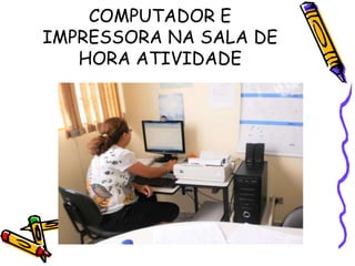 COMPUTADOR E
IMPRESSORA NA SALA DE
   HORA ATIVIDADE
 