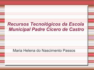 Recursos Tecnológicos da Escola
Municipal Padre Cícero de Castro



  Maria Helena do Nascimento Passos
 