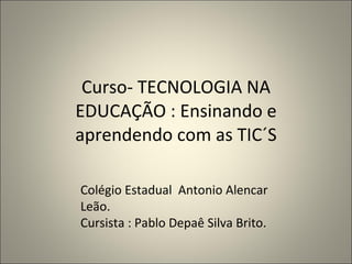 Curso- TECNOLOGIA NA EDUCAÇÃO : Ensinando e aprendendo com as TIC´S Colégio Estadual  Antonio Alencar Leão. Cursista : Pablo Depaê Silva Brito. 