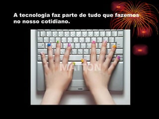A tecnologia faz parte de tudo que fazemos no nosso cotidiano. 