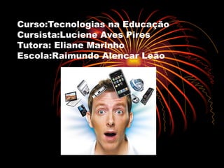 Curso:Tecnologias na Educação Cursista:Luciene Aves Pires Tutora: Eliane Marinho Escola:Raimundo Alencar Leão 