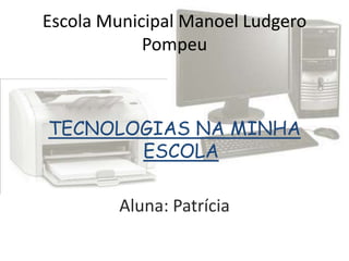 Escola Municipal Manoel Ludgero
            Pompeu



TECNOLOGIAS NA MINHA
       ESCOLA

         Aluna: Patrícia
 