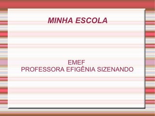 MINHA ESCOLA




           EMEF
PROFESSORA EFIGÊNIA SIZENANDO
 