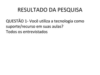 RESULTADO DA PESQUISA
QUESTÃO 1- Você utiliza a tecnologia como
suporte/recurso em suas aulas?
Todos os entrevistados
 