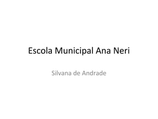 Escola Municipal Ana Neri

     Silvana de Andrade
 