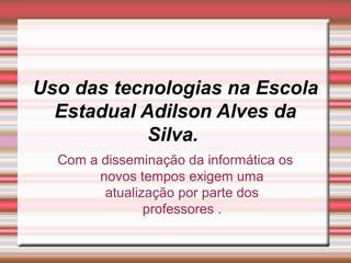 Uso das tecnologias na Escola
  Estadual Adilson Alves da
            Silva.
  Com a disseminação da informática os
        novos tempos exigem uma
         atualização por parte dos
                professores .
 