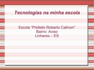 Tecnologias na minha escola


 Escola “Prefeito Roberto Calmon”
           Bairro: Aviso
          Linhares – ES
 