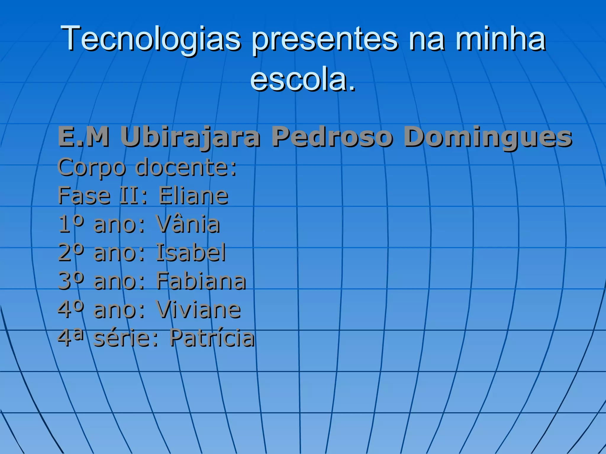 Tecnologias presentes na minha escola. E.M Ubirajara Pedroso Domingues Corpo docente: Fase II: Eliane 1º ano: Vânia 2º ano: Isabel 3º ano: Fabiana 4º ano: Viviane 4ª série: Patrícia