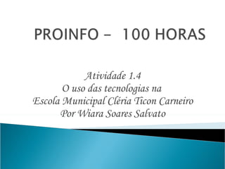 Atividade 1.4 O uso das tecnologias na  Escola Municipal Cléria Ticon Carneiro Por Wiara Soares Salvato 
