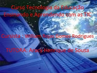 Curso Tecnologia da Educação
 Ensinando e Aprendendo com as TIC


Cursista : William Rojas Gomes Rodrigues

  TUTORA: Aracy Henrique de Sousa
 