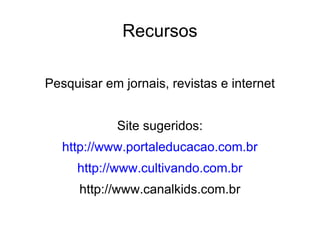 Recursos Pesquisar em jornais, revistas e internet Site sugeridos: http://www.portaleducacao.com.br http://www.cultivando.com.br http://www.canalkids.com.br 