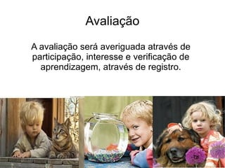 Avaliação A avaliação será averiguada através de participação, interesse e verificação de aprendizagem, através de registro. 