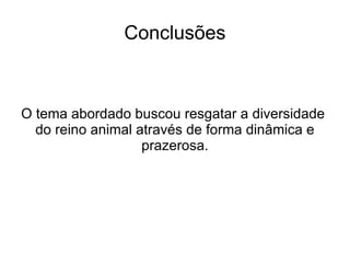 Conclusões O tema abordado buscou resgatar a diversidade  do reino animal através de forma dinâmica e prazerosa. 