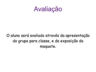 Avaliação O aluno será avaliado através da apresentação do grupo para classe, e da exposição da maquete. 