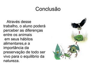 Conclusão Através desse trabalho, o aluno poderá perceber as diferenças entre os animais em seus hábitos alimentares,e a importância da preservação de todo ser vivo para o equilibrio da natureza. 