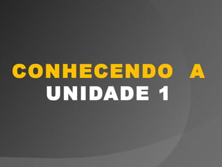 CONHECENDO A
  UNIDADE 1
 