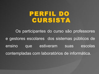 PERFIL DO
             CURSISTA
     Os participantes do curso são professores
e gestores escolares dos sistemas públicos de
ensino    que    estiveram     suas    escolas
contempladas com laboratórios de informática.
 