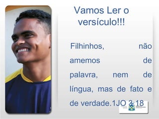 Vamos Ler o
  versículo!!!

Filhinhos,         não
amemos             de
palavra,     nem   de
língua, mas de fato e
de verdade.1JO 3:18
 
