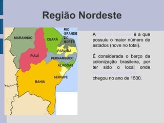 Região Nordeste A  Região Nordeste  é a que possuiu o maior número de estados (nove no total). É considerada o berço da colonização brasileira, por ter sido o local onde  Pedro Alvares Cabral  chegou no ano de 1500. 