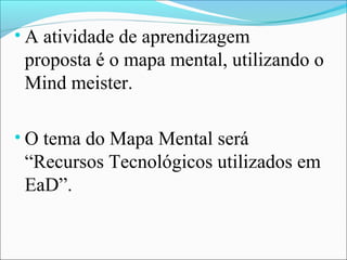 • A atividade de aprendizagem
 proposta é o mapa mental, utilizando o
 Mind meister.

• O tema do Mapa Mental será
 “Recursos Tecnológicos utilizados em
 EaD”.
 