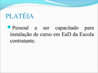 PLATÉIA
Pessoal    a ser capacitado para
 instalação de curso em EaD da Escola
 contratante.
 