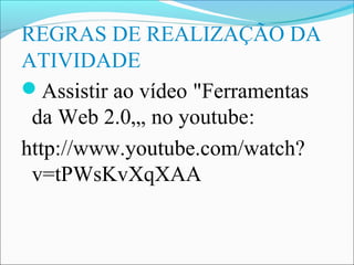 REGRAS DE REALIZAÇÃO DA
ATIVIDADE
Assistir ao vídeo "Ferramentas
 da Web 2.0„, no youtube:
http://www.youtube.com/watch?
 v=tPWsKvXqXAA
 