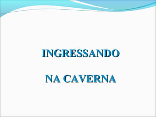 INGRESSANDO

NA CAVERNA
 