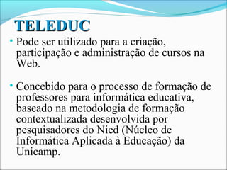 TELEDUC
• Pode ser utilizado para a criação,
 participação e administração de cursos na
 Web.
• Concebido para o processo de formação de
 professores para informática educativa,
 baseado na metodologia de formação
 contextualizada desenvolvida por
 pesquisadores do Nied (Núcleo de
 Informática Aplicada à Educação) da
 Unicamp.
 