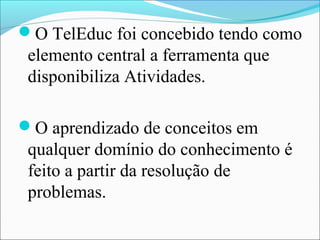 O TelEduc foi concebido tendo como
 elemento central a ferramenta que
 disponibiliza Atividades.

O aprendizado de conceitos em
 qualquer domínio do conhecimento é
 feito a partir da resolução de
 problemas.
 