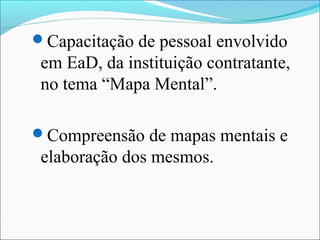 Capacitação de pessoal envolvido
 em EaD, da instituição contratante,
 no tema “Mapa Mental”.

Compreensão de mapas mentais e
 elaboração dos mesmos.
 