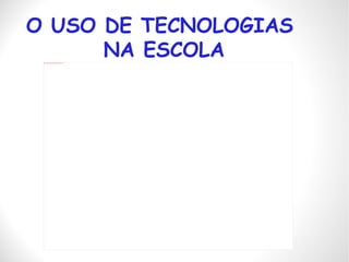 O USO DE TECNOLOGIAS  NA ESCOLA 