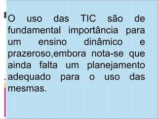 O uso das TIC são de
fundamental importância para
um     ensino   dinâmico   e
prazeroso,embora nota-se que
ainda falta um planejamento
adequado para o uso das
mesmas.
 