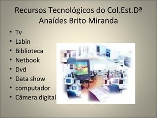 Recursos Tecnológicos do Col.Est.Dª
          Anaídes Brito Miranda
•   Tv
•   Labin
•   Biblioteca
•   Netbook
•   Dvd
•   Data show
•   computador
•   Câmera digital
 