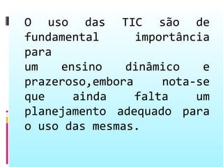 O uso das TIC são de
fundamental      importância
para
um   ensino    dinâmico    e
prazeroso,embora     nota-se
que    ainda     falta    um
planejamento adequado para
o uso das mesmas.
 