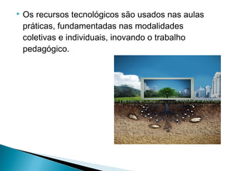    Os recursos tecnológicos são usados nas aulas
    práticas, fundamentadas nas modalidades
    coletivas e individuais, inovando o trabalho
    pedagógico.
 